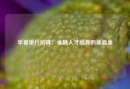 华夏银行招聘：金融人才培育的新篇章