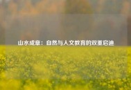山水成章：自然与人文教育的双重启迪