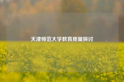 天津师范大学教育质量探讨