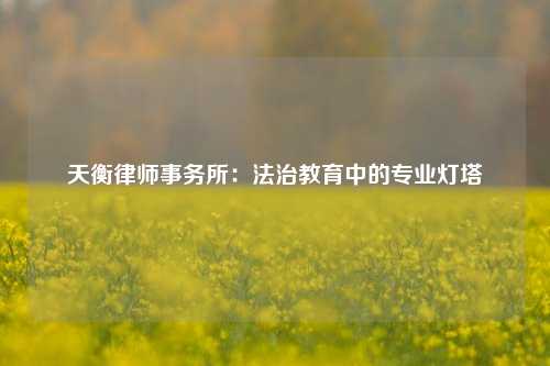 天衡律师事务所：法治教育中的专业灯塔