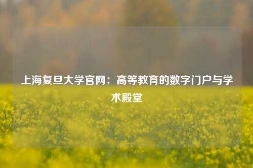 上海复旦大学官网：高等教育的数字门户与学术殿堂